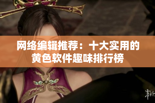 网络编辑推荐：十大实用的黄色软件趣味排行榜