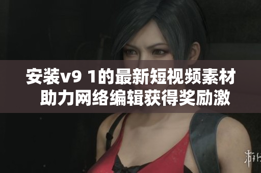 安装v9 1的最新短视频素材  助力网络编辑获得奖励激励