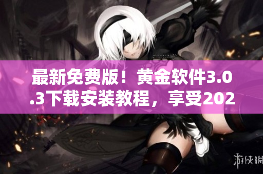 最新免费版！黄金软件3.0.3下载安装教程，享受2023最佳使用体验