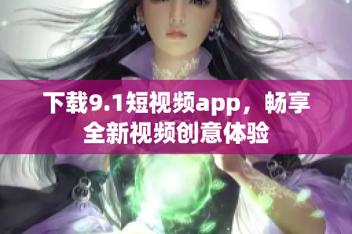 下载9.1短视频app，畅享全新视频创意体验
