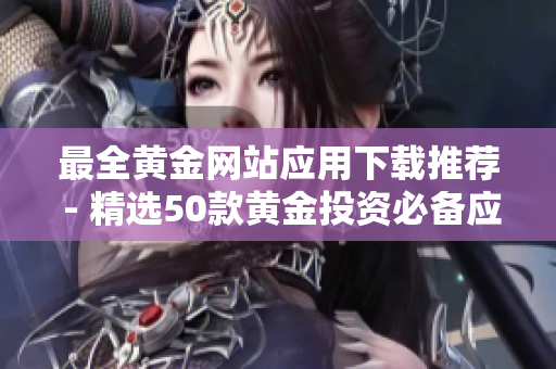 最全黄金网站应用下载推荐 - 精选50款黄金投资必备应用