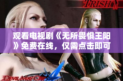 观看电视剧《无所畏惧王阳》免费在线，仅需点击即可。