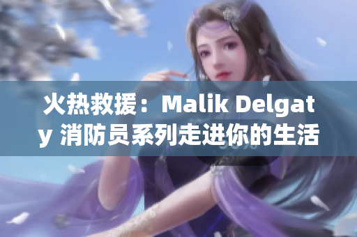 火热救援：Malik Delgaty 消防员系列走进你的生活