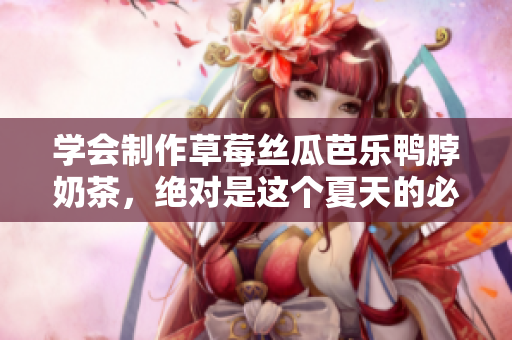 学会制作草莓丝瓜芭乐鸭脖奶茶，绝对是这个夏天的必修课程！