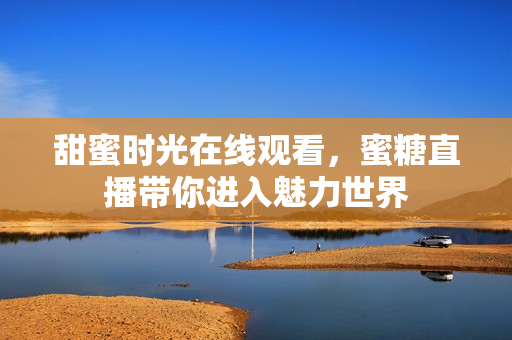甜蜜时光在线观看，蜜糖直播带你进入魅力世界