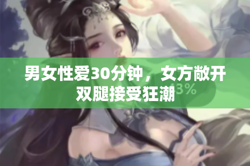 男女性爱30分钟，女方敞开双腿接受狂潮