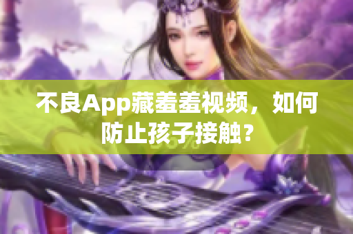不良App藏羞羞视频，如何防止孩子接触？