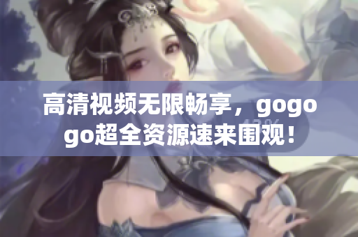 高清视频无限畅享，gogogo超全资源速来围观！