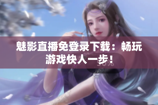 魅影直播免登录下载：畅玩游戏快人一步！