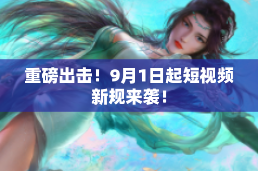 重磅出击！9月1日起短视频新规来袭！