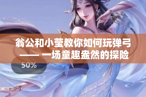 翁公和小莹教你如何玩弹弓 —— 一场童趣盎然的探险之旅