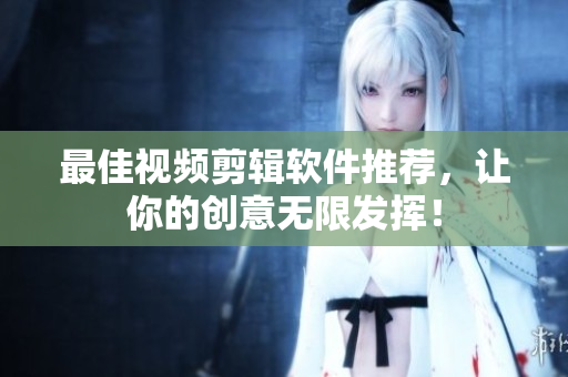 最佳视频剪辑软件推荐，让你的创意无限发挥！